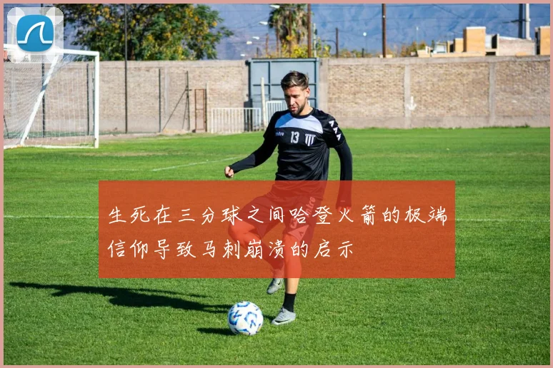 生死在三分球之间哈登火箭的极端信仰导致马刺崩溃的启示