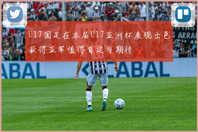 U17国足在本届U17亚洲杯表现出色获得亚军值得肯定与期待