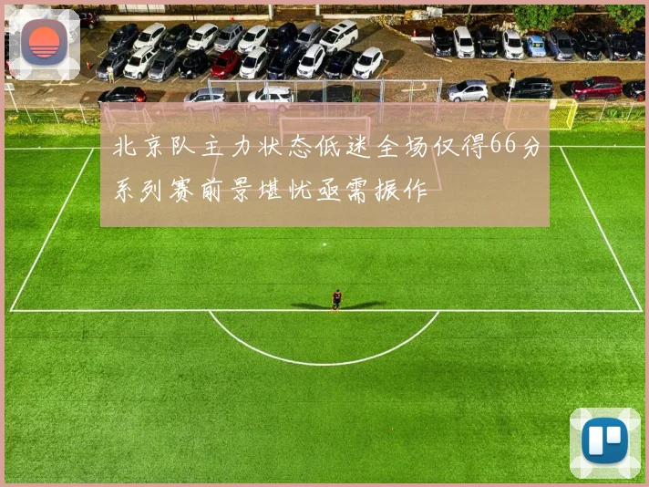 北京队主力状态低迷全场仅得66分系列赛前景堪忧亟需振作