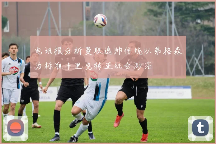 电讯报分析曼联选帅传统以弗格森为标准卡里克转正机会渺茫