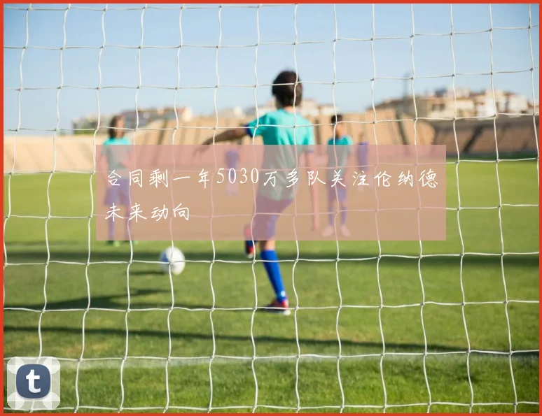 合同剩一年5030万多队关注伦纳德未来动向