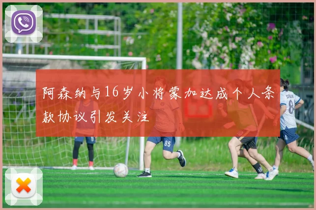 阿森纳与16岁小将蒙加达成个人条款协议引发关注