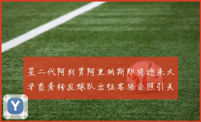 星二代阿利贾阿里纳斯即将迎来大学首秀转发球队出征客场合照引关注