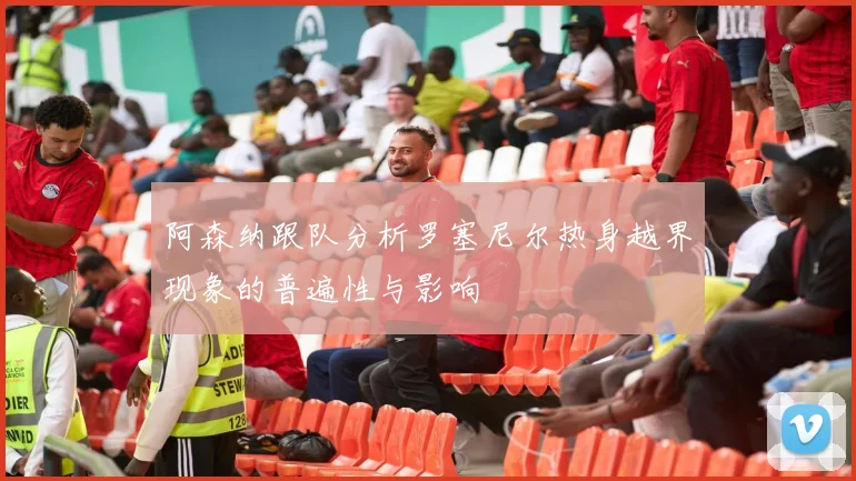 阿森纳跟队分析罗塞尼尔热身越界现象的普遍性与影响