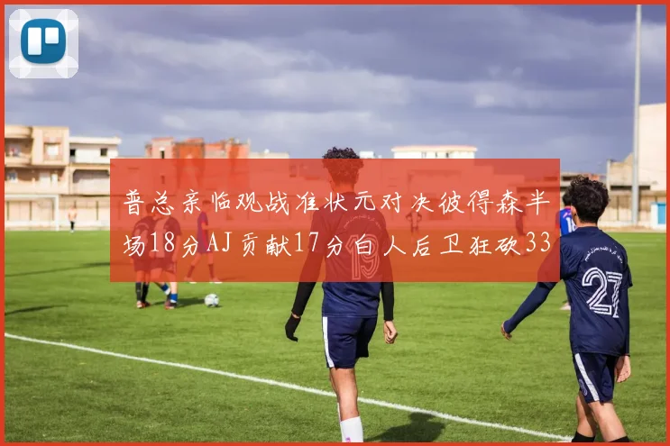 普总亲临观战准状元对决彼得森半场18分AJ贡献17分白人后卫狂砍33分10助攻