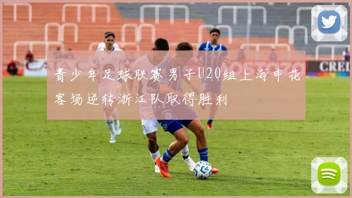 青少年足球联赛男子U20组上海申花客场逆转浙江队取得胜利