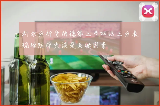 科尔分析肯纳德第三节四记三分表现称防守失误是关键因素