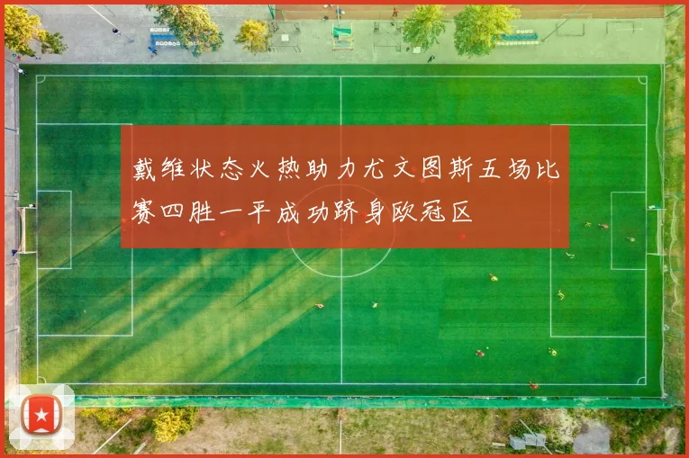 戴维状态火热助力尤文图斯五场比赛四胜一平成功跻身欧冠区