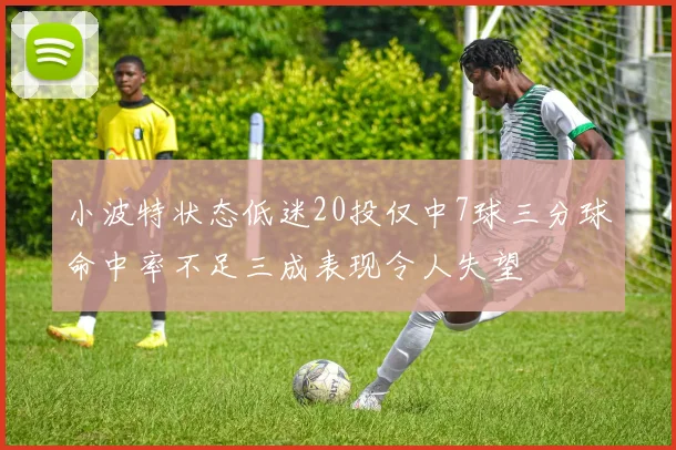 小波特状态低迷20投仅中7球三分球命中率不足三成表现令人失望