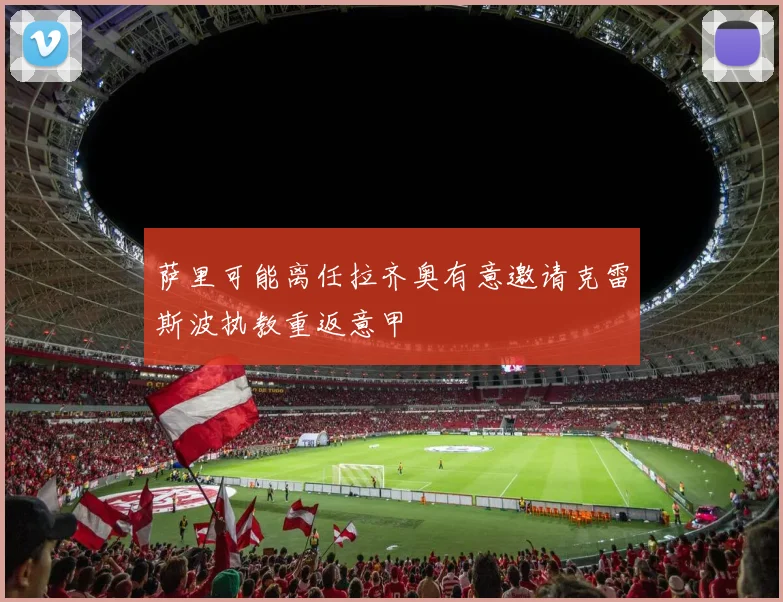 萨里可能离任拉齐奥有意邀请克雷斯波执教重返意甲