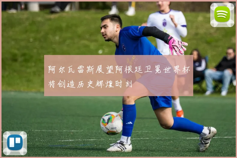 阿尔瓦雷斯展望阿根廷卫冕世界杯将创造历史辉煌时刻