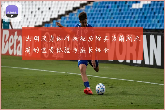 杰明谈身体对抗经历称其为前所未有的宝贵体验与成长机会