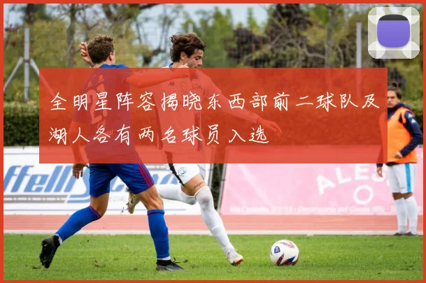 全明星阵容揭晓东西部前二球队及湖人各有两名球员入选