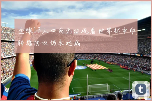 全球13人口或无法观看世界杯中印转播协议仍未达成