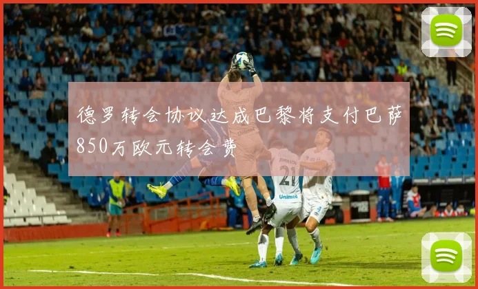 德罗转会协议达成巴黎将支付巴萨850万欧元转会费
