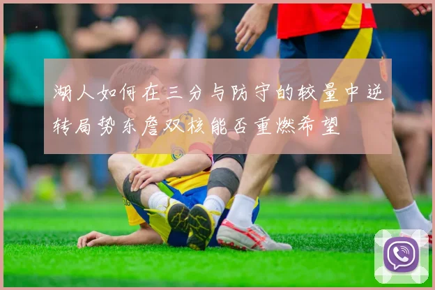 湖人如何在三分与防守的较量中逆转局势东詹双核能否重燃希望