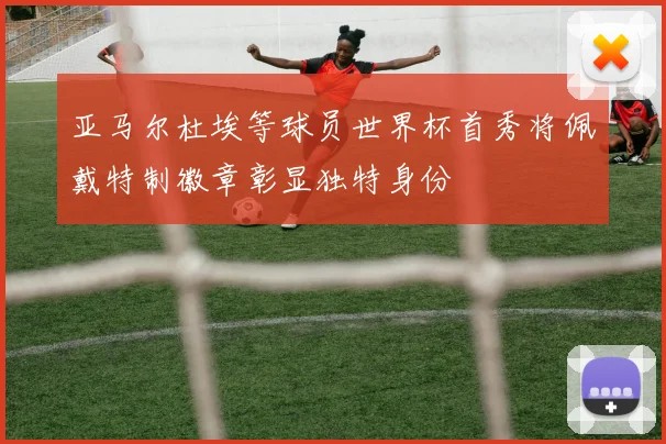 亚马尔杜埃等球员世界杯首秀将佩戴特制徽章彰显独特身份