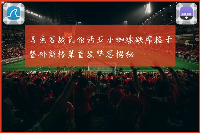 马竞客战瓦伦西亚小蜘蛛缺席格子替补朗格莱首发阵容揭秘