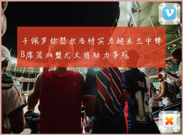 卡佩罗称瑟尔洛特实力超米兰中锋B席若加盟尤文将助力争冠