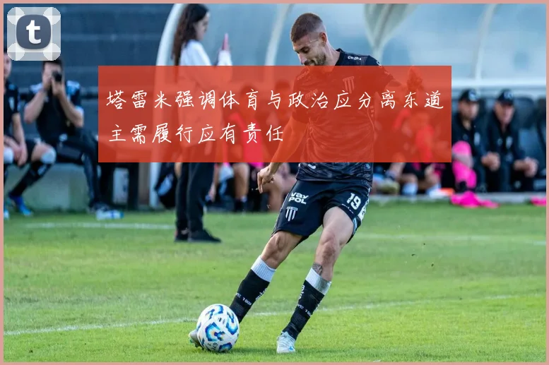 塔雷米强调体育与政治应分离东道主需履行应有责任