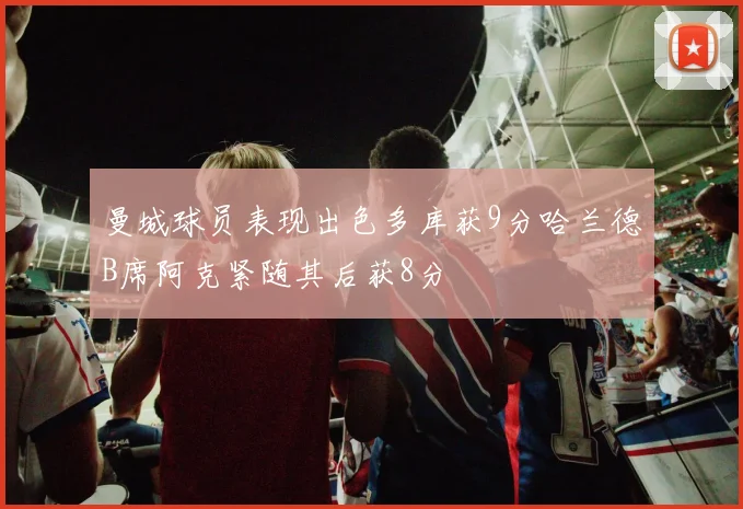 曼城球员表现出色多库获9分哈兰德B席阿克紧随其后获8分