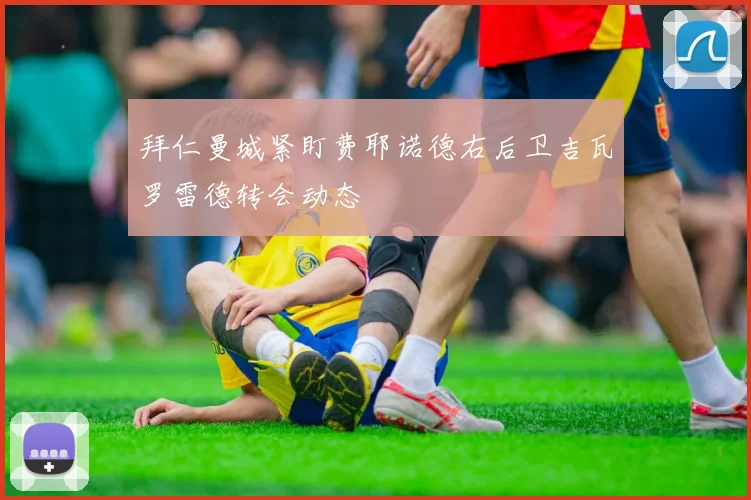 拜仁曼城紧盯费耶诺德右后卫吉瓦罗雷德转会动态
