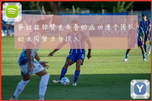 萨拉赫称赞克洛普的成功源于团队的共同努力与投入